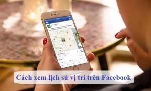 cach xem lich su vi tri tren facebook